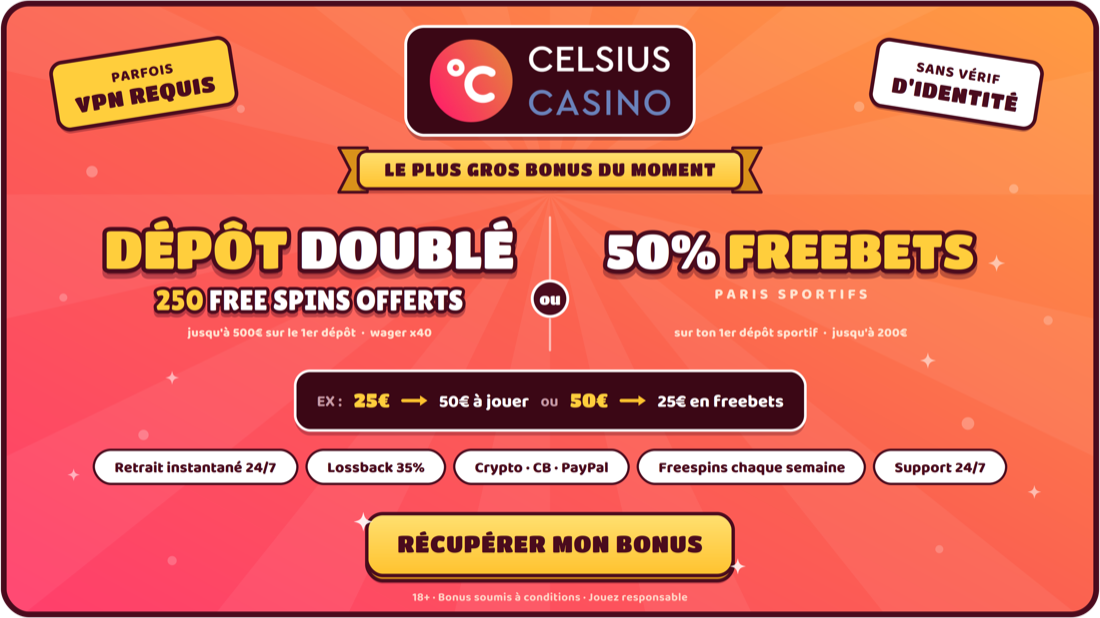 Celsius Casino — dépôt doublé jusqu'à 500 € sur le 1er dépôt et 250 free spins, wager x40, ou 50 % de freebets jusqu'à 200 € sur les paris sportifs. Sans vérification d'identité, retrait instantané.